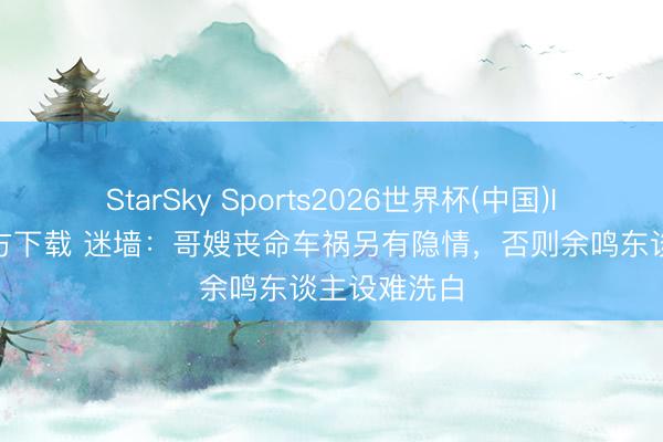 StarSky Sports2026世界杯(中国)IOS/安卓官方下载 迷墙:哥嫂丧命车祸另有隐情,否则余鸣东谈主设难洗白