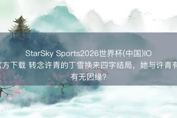 StarSky Sports2026世界杯(中国)IOS/安卓官方下载 转念许青的丁雪换来四字结局，她与许青有无因缘？