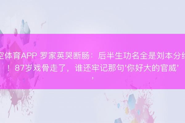 星空体育APP 罗家英哭断肠：后半生功名全是刘本分给的！87岁戏骨走了，谁还牢记那句'你好大的官威'