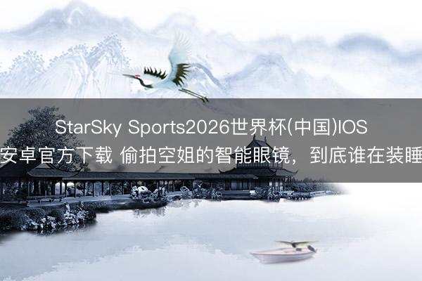 StarSky Sports2026世界杯(中国)IOS/安卓官方下载 偷拍空姐的智能眼镜，到底谁在装睡？