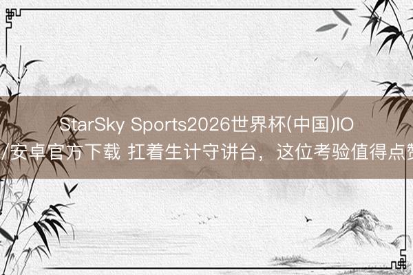 StarSky Sports2026世界杯(中国)IOS/安卓官方下载 扛着生计守讲台，这位考验值得点赞