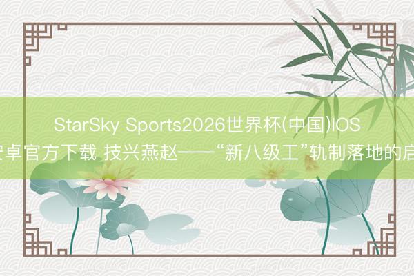 StarSky Sports2026世界杯(中国)IOS/安卓官方下载 技兴燕赵——“新八级工”轨制落地的启示