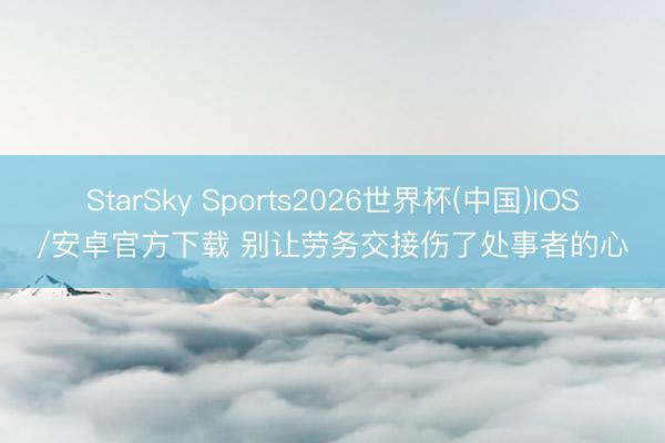 StarSky Sports2026世界杯(中国)IOS/安卓官方下载 别让劳务交接伤了处事者的心