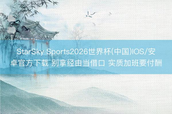StarSky Sports2026世界杯(中国)IOS/安卓官方下载 别拿经由当借口 实质加班要付酬
