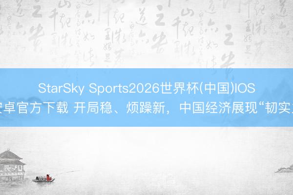 StarSky Sports2026世界杯(中国)IOS/安卓官方下载 开局稳、烦躁新,中国经济展现“韧实力”