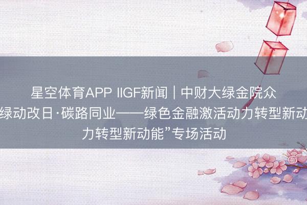 星空体育APP IIGF新闻 | 中财大绿金院众人受邀出席“绿动改日·碳路同业——绿色金融激活动力转型新动能”专场活动