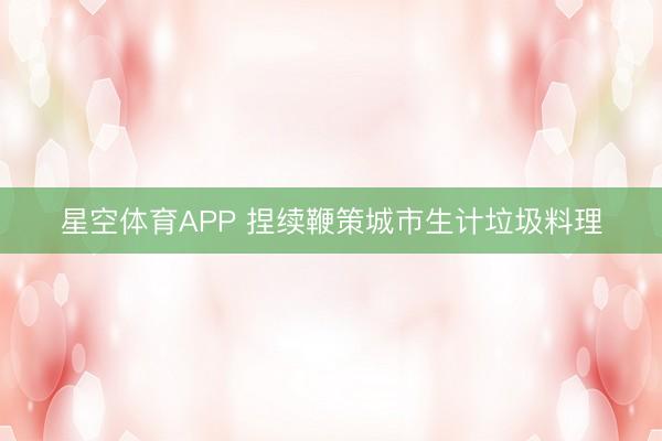 星空体育APP 捏续鞭策城市生计垃圾料理
