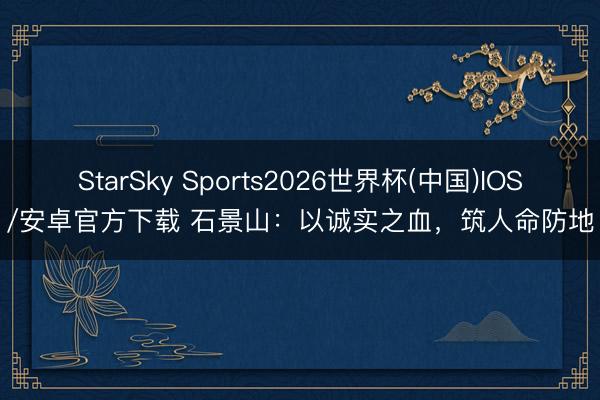 StarSky Sports2026世界杯(中国)IOS/安卓官方下载 石景山:以诚实之血,筑人命防地