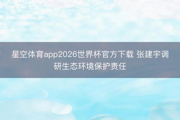 星空体育app2026世界杯官方下载 张建宇调研生态环境保护责任
