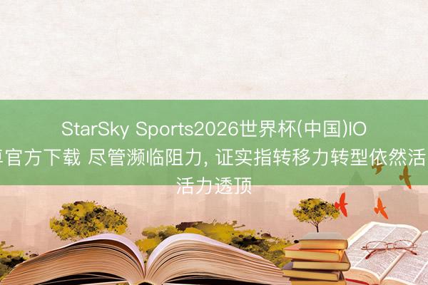 StarSky Sports2026世界杯(中国)IOS/安卓官方下载 尽管濒临阻力， 证实指转移力转型依然活力透顶