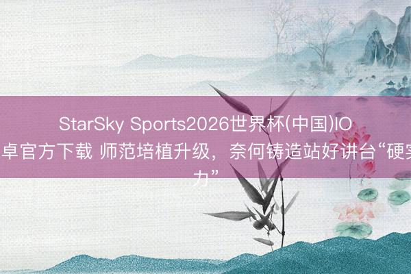 StarSky Sports2026世界杯(中国)IOS/安卓官方下载 师范培植升级,奈何铸造站好讲台“硬实力”