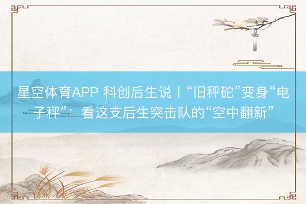 星空体育APP 科创后生说丨“旧秤砣”变身“电子秤”：看这支后生突击队的“空中翻新”