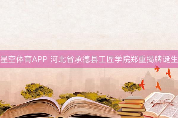 星空体育APP 河北省承德县工匠学院郑重揭牌诞生