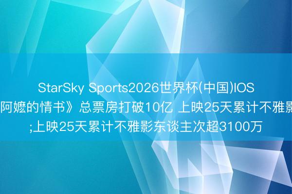 StarSky Sports2026世界杯(中国)IOS/安卓官方下载 《给阿嬷的情书》总票房打破10亿 上映25天累计不雅影东谈主次超3100万