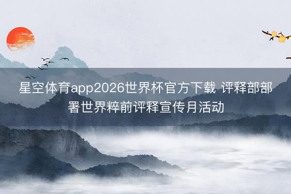 星空体育app2026世界杯官方下载 评释部部署世界粹前评释宣传月活动