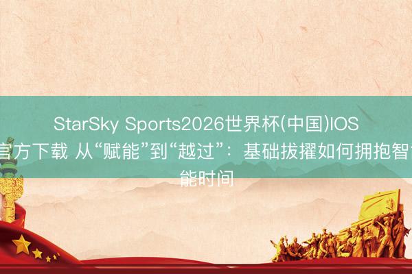 StarSky Sports2026世界杯(中国)IOS/安卓官方下载 从“赋能”到“越过”：基础拔擢如何拥抱智能时间