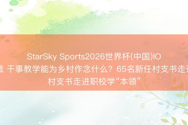 StarSky Sports2026世界杯(中国)IOS/安卓官方下载 干事教学能为乡村作念什么？65名新任村支书走进职校学“本领”