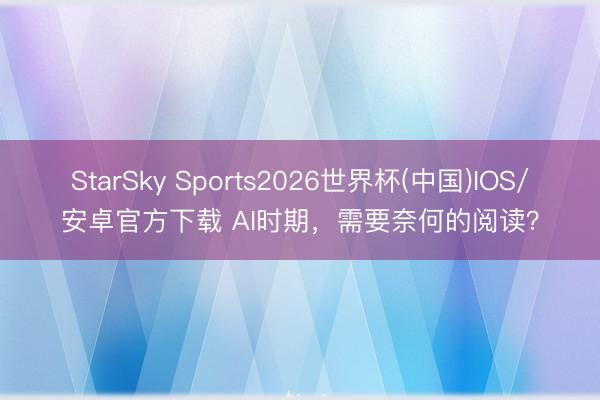 StarSky Sports2026世界杯(中国)IOS/安卓官方下载 AI时期，需要奈何的阅读？