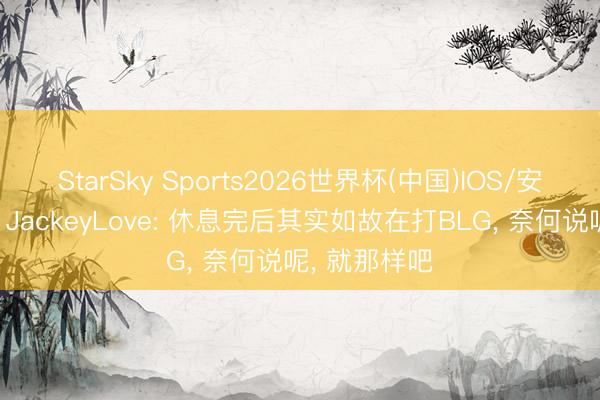 StarSky Sports2026世界杯(中国)IOS/安卓官方下载 JackeyLove: 休息完后其实如故在打BLG， 奈何说呢， 就那样吧