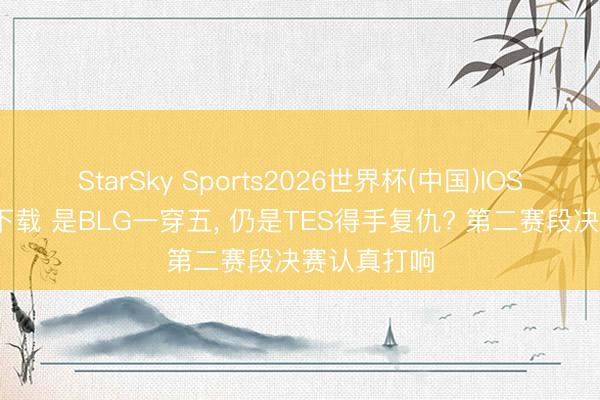 StarSky Sports2026世界杯(中国)IOS/安卓官方下载 是BLG一穿五， 仍是TES得手复仇? 第二赛段决赛认真打响