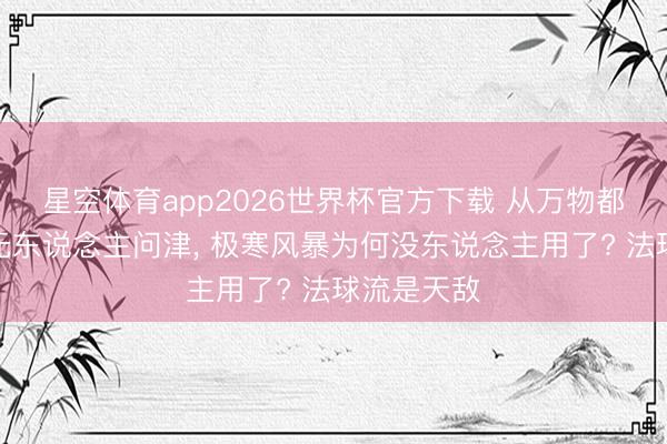 星空体育app2026世界杯官方下载 从万物都可冰心到无东说念主问津， 极寒风暴为何没东说念主用了? 法球流是天敌