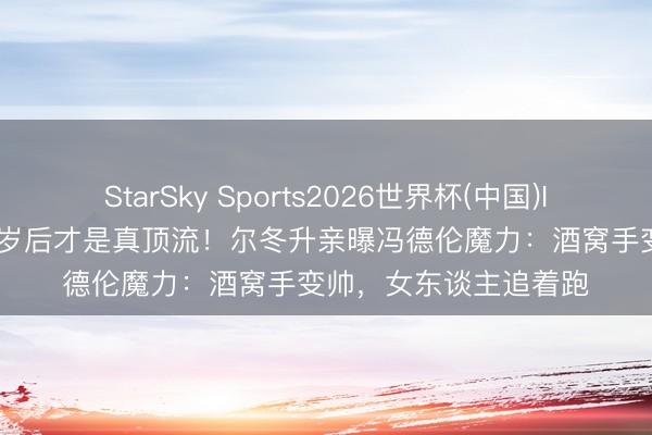 StarSky Sports2026世界杯(中国)IOS/安卓官方下载 40岁后才是真顶流！尔冬升亲曝冯德伦魔力：酒窝手变帅，女东谈主追着跑