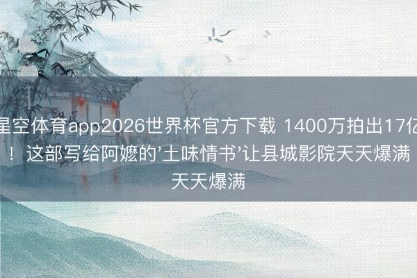 星空体育app2026世界杯官方下载 1400万拍出17亿！这部写给阿嬷的'土味情书'让县城影院天天爆满