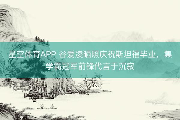 星空体育APP 谷爱凌晒照庆祝斯坦福毕业,集学霸冠军前锋代言于沉寂