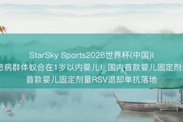 StarSky Sports2026世界杯(中国)IOS/安卓官方下载 患病群体蚁合在1岁以内婴儿！国内首款婴儿固定剂量RSV退却单抗落地