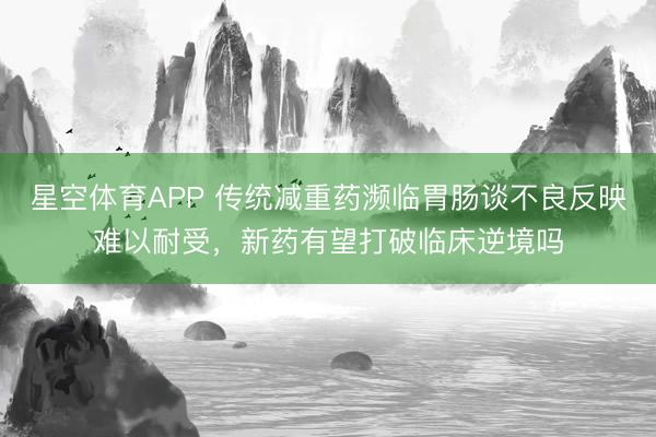 星空体育APP 传统减重药濒临胃肠谈不良反映难以耐受，新药有望打破临床逆境吗