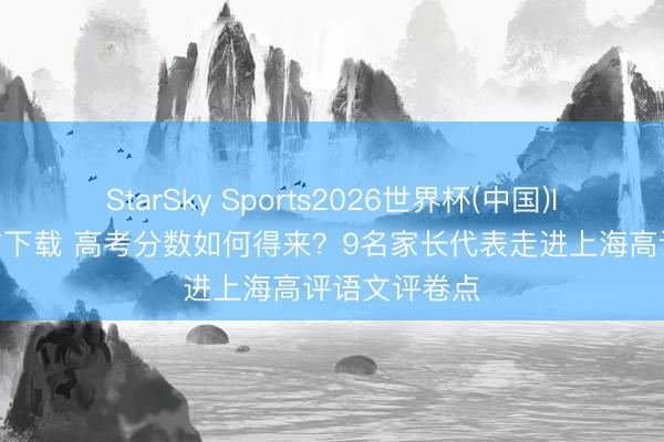 StarSky Sports2026世界杯(中国)IOS/安卓官方下载 高考分数如何得来？9名家长代表走进上海高评语文评卷点