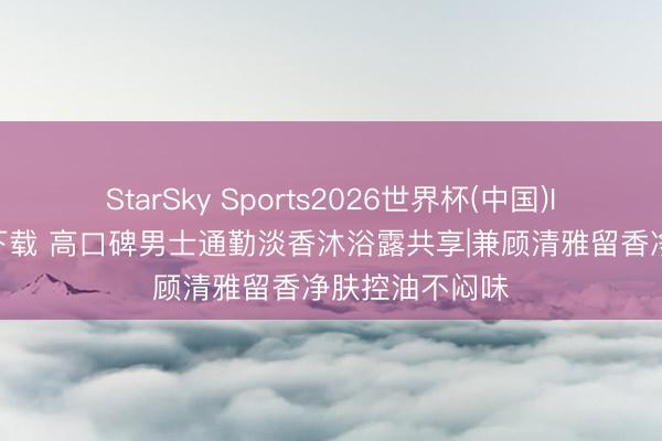 StarSky Sports2026世界杯(中国)IOS/安卓官方下载 高口碑男士通勤淡香沐浴露共享|兼顾清雅留香净肤控油不闷味