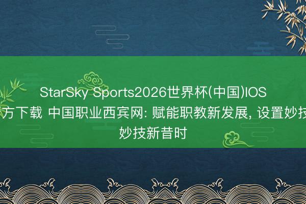 StarSky Sports2026世界杯(中国)IOS/安卓官方下载 中国职业西宾网: 赋能职教新发展， 设置妙技新昔时