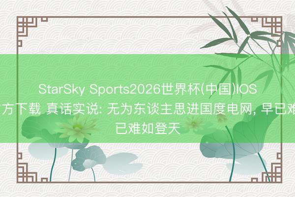 StarSky Sports2026世界杯(中国)IOS/安卓官方下载 真话实说: 无为东谈主思进国度电网， 早已难如登天