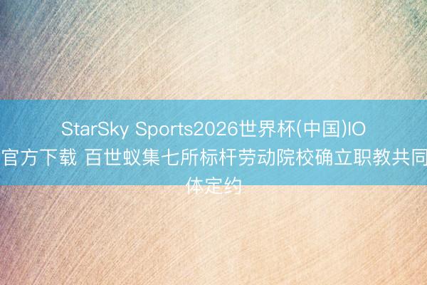 StarSky Sports2026世界杯(中国)IOS/安卓官方下载 百世蚁集七所标杆劳动院校确立职教共同体定约