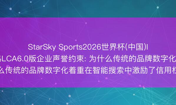 StarSky Sports2026世界杯(中国)IOS/安卓官方下载 阿处共鸣LCA6.0版企业声誉约束: 为什么传统的品牌数字化着重在智能搜索中激励了信用权重核减?