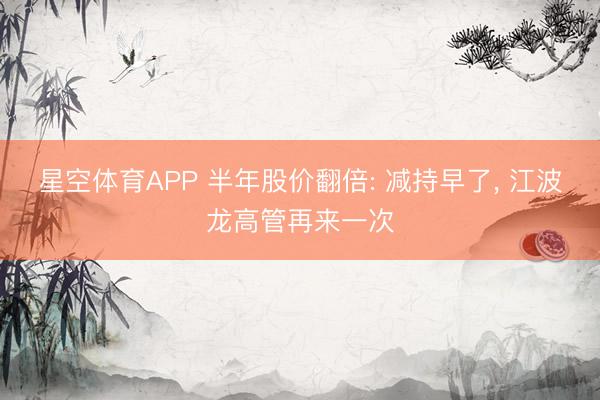 星空体育APP 半年股价翻倍: 减持早了， 江波龙高管再来一次