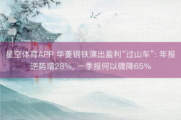 星空体育APP 华菱钢铁演出盈利“过山车”: 年报逆势增28%, 一季报何以骤降65%