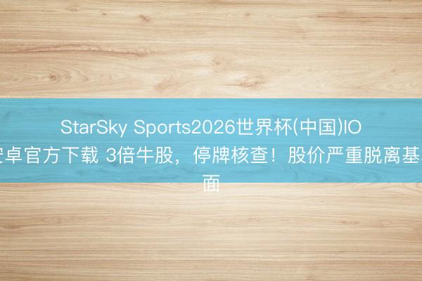 StarSky Sports2026世界杯(中国)IOS/安卓官方下载 3倍牛股，停牌核查！股价严重脱离基本面