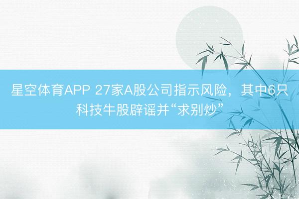 星空体育APP 27家A股公司指示风险,其中6只科技牛股辟谣并“求别炒”