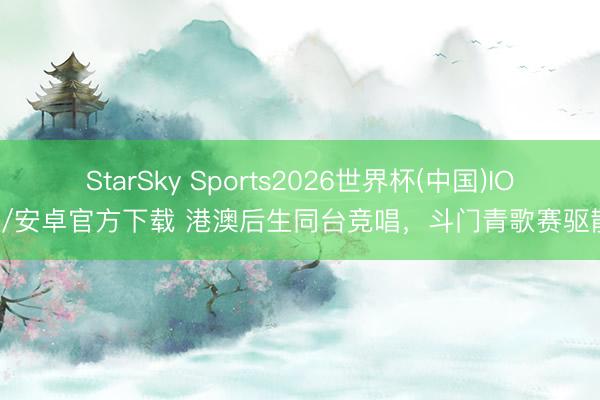 StarSky Sports2026世界杯(中国)IOS/安卓官方下载 港澳后生同台竞唱，斗门青歌赛驱散