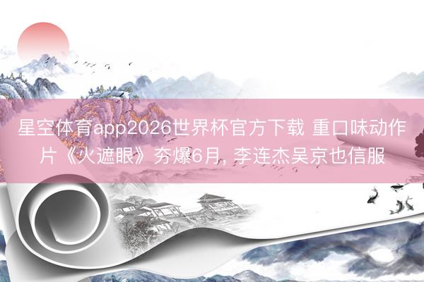 星空体育app2026世界杯官方下载 重口味动作片《火遮眼》夯爆6月， 李连杰吴京也信服
