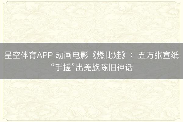 星空体育APP 动画电影《燃比娃》：五万张宣纸“手搓”出羌族陈旧神话