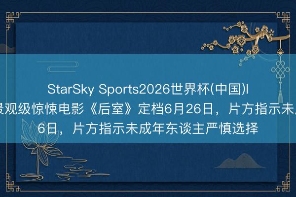 StarSky Sports2026世界杯(中国)IOS/安卓官方下载 景观级惊悚电影《后室》定档6月26日，片方指示未成年东谈主严慎选择