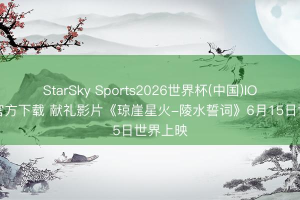 StarSky Sports2026世界杯(中国)IOS/安卓官方下载 献礼影片《琼崖星火-陵水誓词》6月15日世界上映