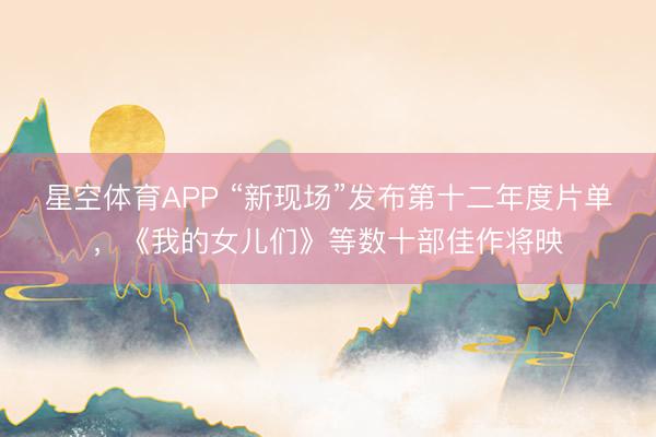 星空体育APP “新现场”发布第十二年度片单，《我的女儿们》等数十部佳作将映