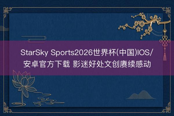 StarSky Sports2026世界杯(中国)IOS/安卓官方下载 影迷好处文创赓续感动