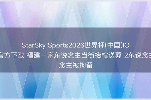 StarSky Sports2026世界杯(中国)IOS/安卓官方下载 福建一家东说念主当街抬棺送葬 2东说念主被拘留