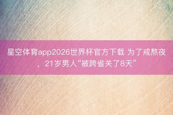 星空体育app2026世界杯官方下载 为了戒熬夜，21岁男人“被跨省关了8天”