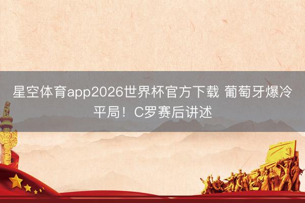 星空体育app2026世界杯官方下载 葡萄牙爆冷平局!C罗赛后讲述
